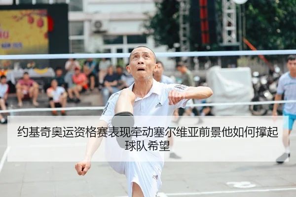 约基奇奥运资格赛表现牵动塞尔维亚前景他如何撑起球队希望